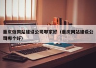 重庆做网站建设公司哪家好（重庆网站建设公司哪个好）