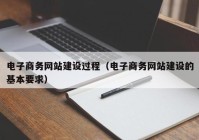 电子商务网站建设过程（电子商务网站建设的基本要求）