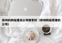 郑州的网站建设公司哪家好（郑州网站搭建的公司）