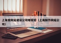 上海做网站建设公司哪家好（上海制作网站公司）