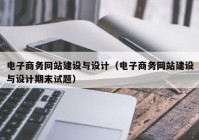 电子商务网站建设与设计（电子商务网站建设与设计期末试题）