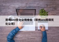 郑州seo优化公司排名（郑州seo网络优化公司）