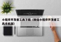 小程序开发者工具下载（微信小程序开发者工具手机版）