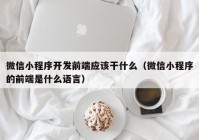 微信小程序开发前端应该干什么（微信小程序的前端是什么语言）